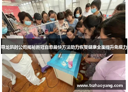 尊龙凯时公司揭秘新冠自愈最快方法助力恢复健康全面提升免疫力